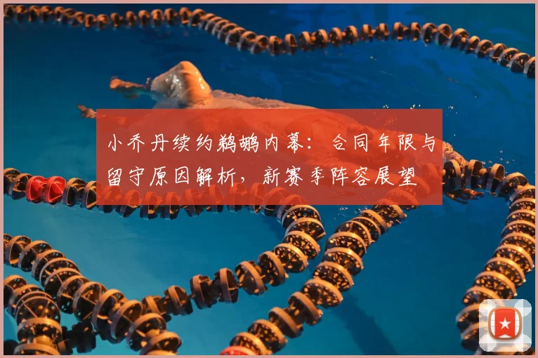 小乔丹续约鹈鹕内幕：合同年限与留守原因解析，新赛季阵容展望