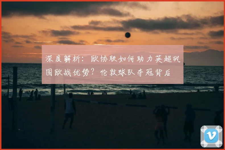 深度解析：欧协联如何助力英超巩固欧战优势？伦敦球队夺冠背后