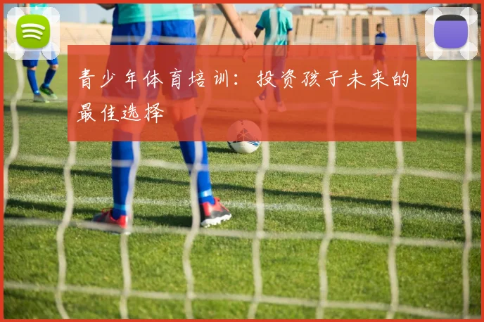 青少年体育培训:投资孩子未来的最佳选择