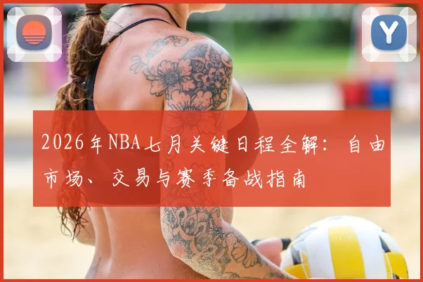 2026年NBA七月关键日程全解:自由市场、交易与赛季备战指南