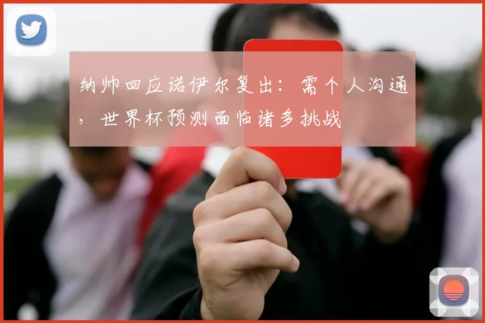 纳帅回应诺伊尔复出：需个人沟通，世界杯预测面临诸多挑战