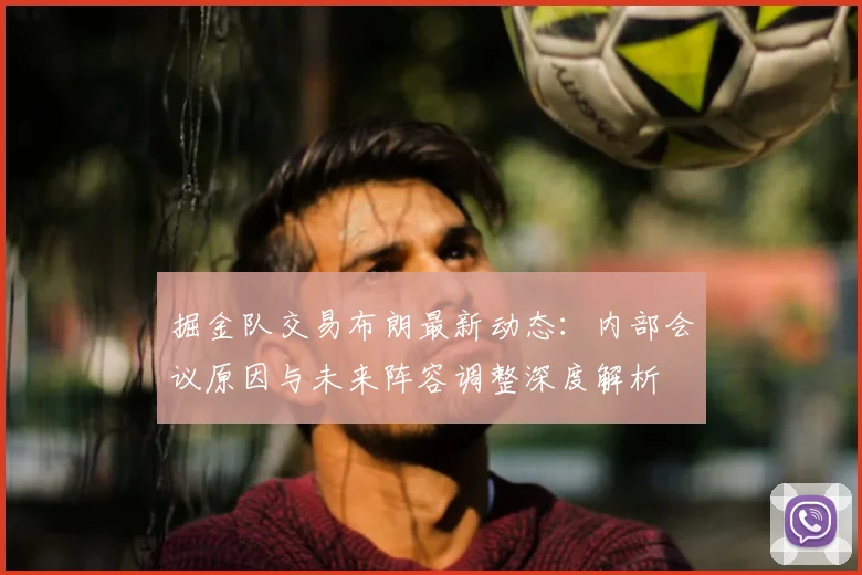 掘金队交易布朗最新动态:内部会议原因与未来阵容调整深度解析