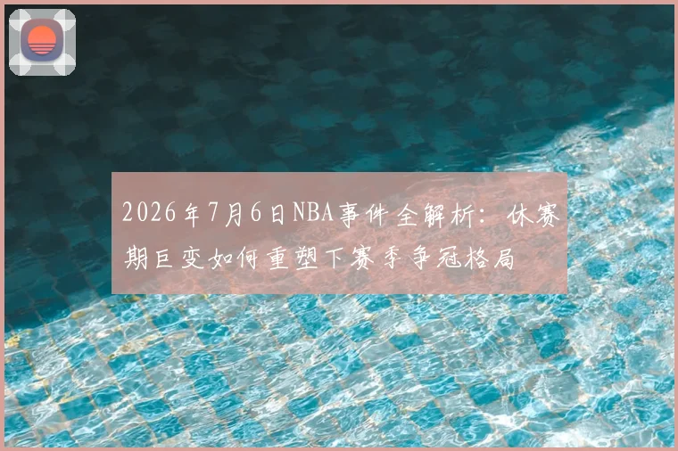 2026年7月6日NBA事件全解析：休赛期巨变如何重塑下赛季争冠格局