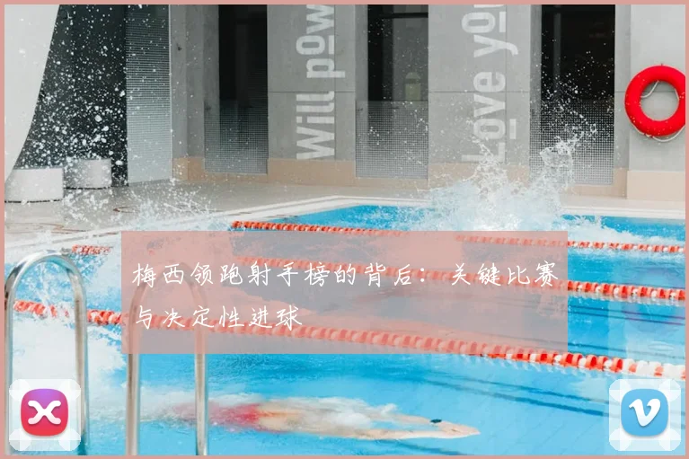 梅西领跑射手榜的背后：关键比赛与决定性进球