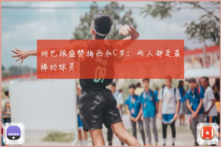姆巴佩盛赞梅西和C罗：两人都是最棒的球员