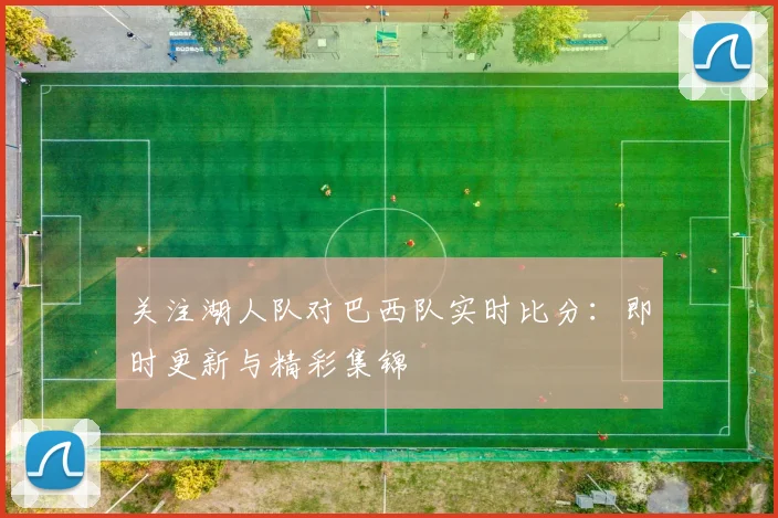 关注湖人队对巴西队实时比分：即时更新与精彩集锦