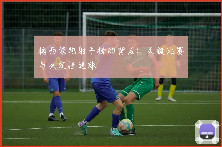 梅西领跑射手榜的背后:关键比赛与决定性进球