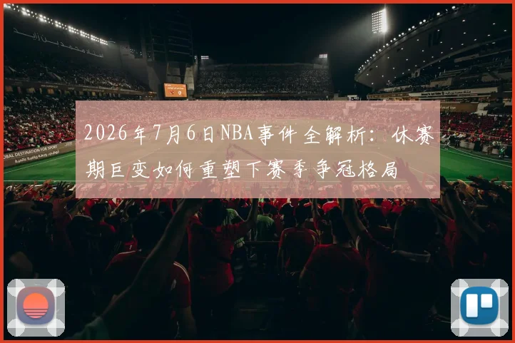 2026年7月6日NBA事件全解析：休赛期巨变如何重塑下赛季争冠格局