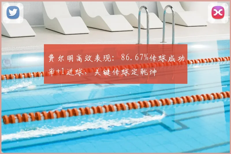 费尔明高效表现：86.67%传球成功率+1进球，关键传球定乾坤