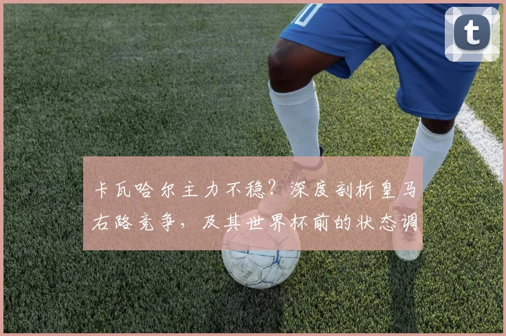 卡瓦哈尔主力不稳？深度剖析皇马右路竞争，及其世界杯前的状态调整策略