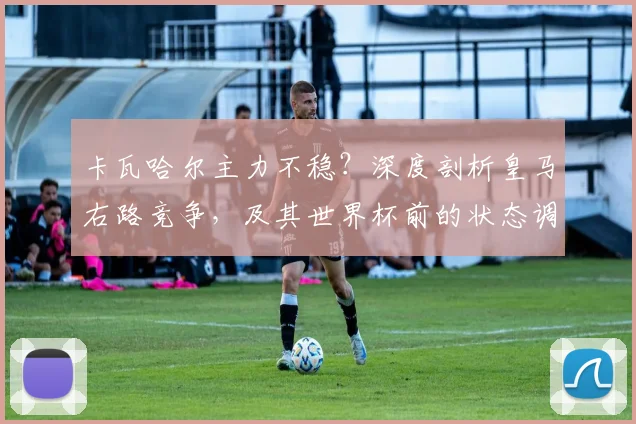 卡瓦哈尔主力不稳？深度剖析皇马右路竞争，及其世界杯前的状态调整策略