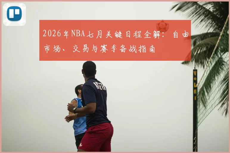 2026年NBA七月关键日程全解：自由市场、交易与赛季备战指南