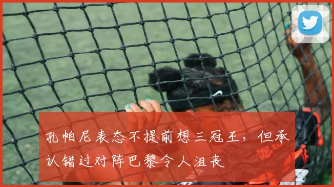 孔帕尼表态不提前想三冠王，但承认错过对阵巴黎令人沮丧