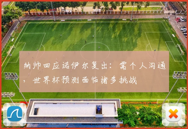 纳帅回应诺伊尔复出:需个人沟通,世界杯预测面临诸多挑战
